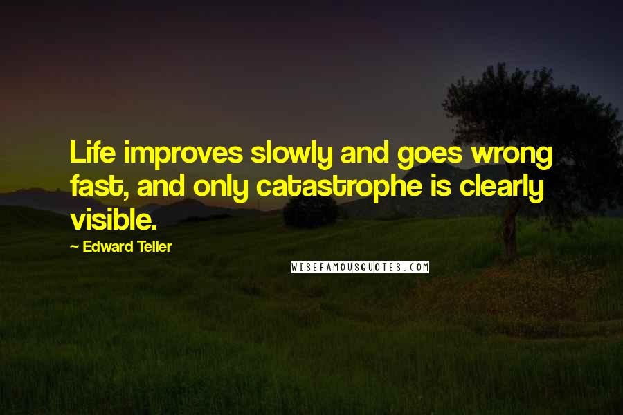 Edward Teller Quotes: Life improves slowly and goes wrong fast, and only catastrophe is clearly visible.