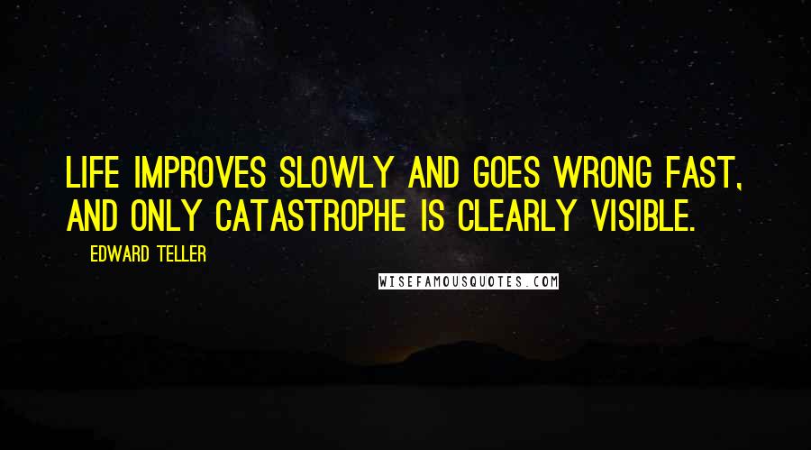 Edward Teller Quotes: Life improves slowly and goes wrong fast, and only catastrophe is clearly visible.