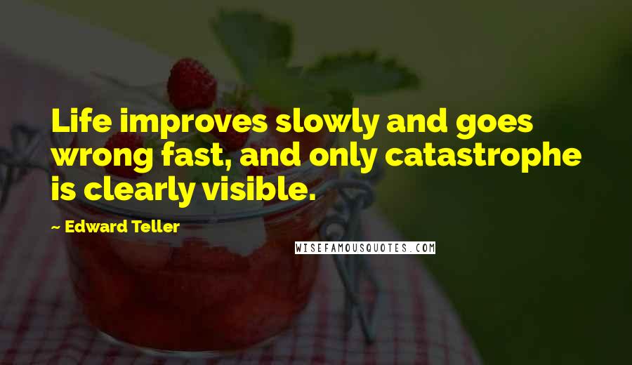 Edward Teller Quotes: Life improves slowly and goes wrong fast, and only catastrophe is clearly visible.