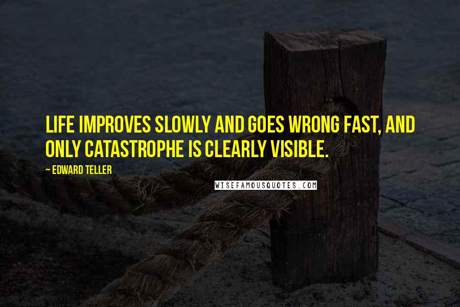 Edward Teller Quotes: Life improves slowly and goes wrong fast, and only catastrophe is clearly visible.