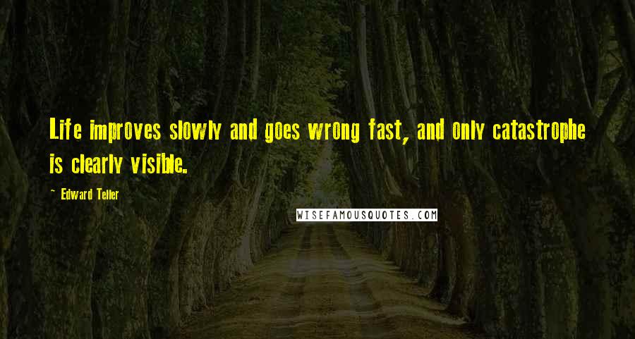 Edward Teller Quotes: Life improves slowly and goes wrong fast, and only catastrophe is clearly visible.