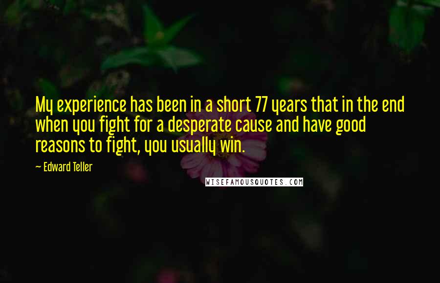 Edward Teller Quotes: My experience has been in a short 77 years that in the end when you fight for a desperate cause and have good reasons to fight, you usually win.