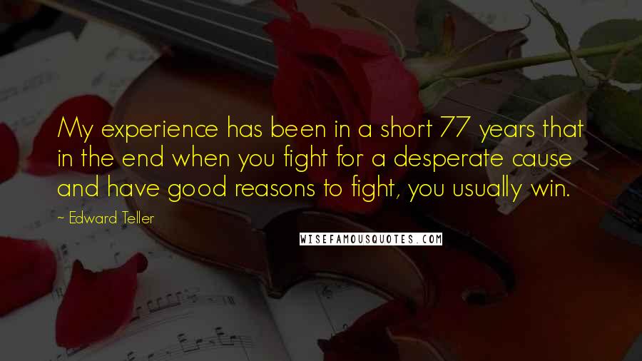 Edward Teller Quotes: My experience has been in a short 77 years that in the end when you fight for a desperate cause and have good reasons to fight, you usually win.