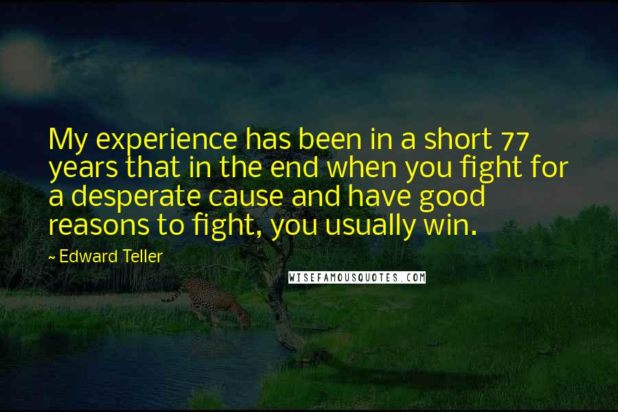 Edward Teller Quotes: My experience has been in a short 77 years that in the end when you fight for a desperate cause and have good reasons to fight, you usually win.