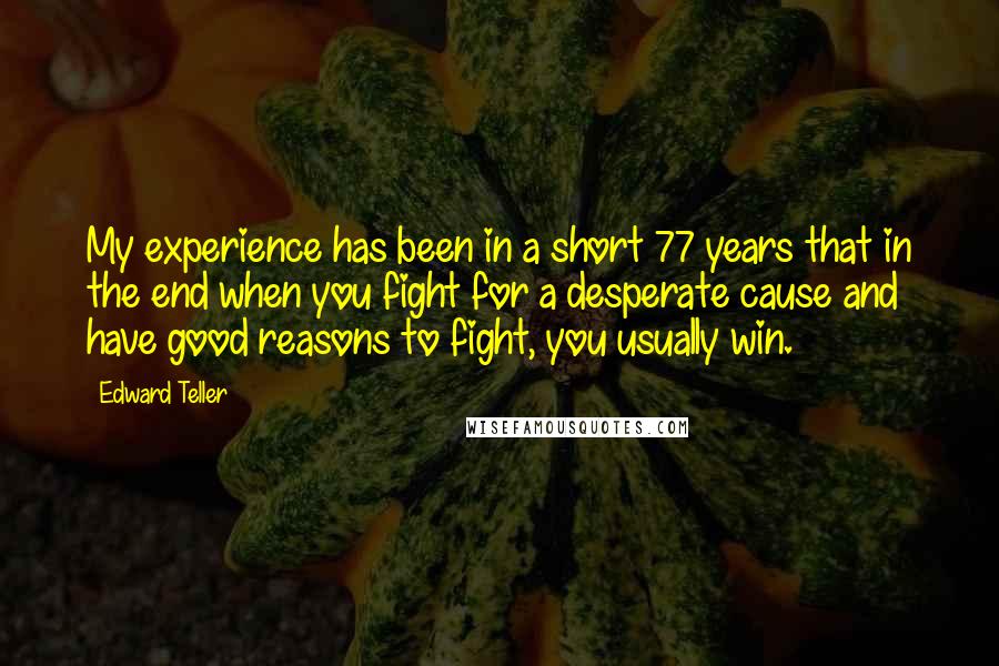Edward Teller Quotes: My experience has been in a short 77 years that in the end when you fight for a desperate cause and have good reasons to fight, you usually win.