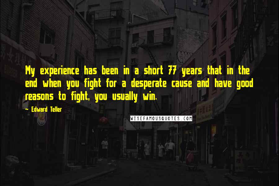 Edward Teller Quotes: My experience has been in a short 77 years that in the end when you fight for a desperate cause and have good reasons to fight, you usually win.