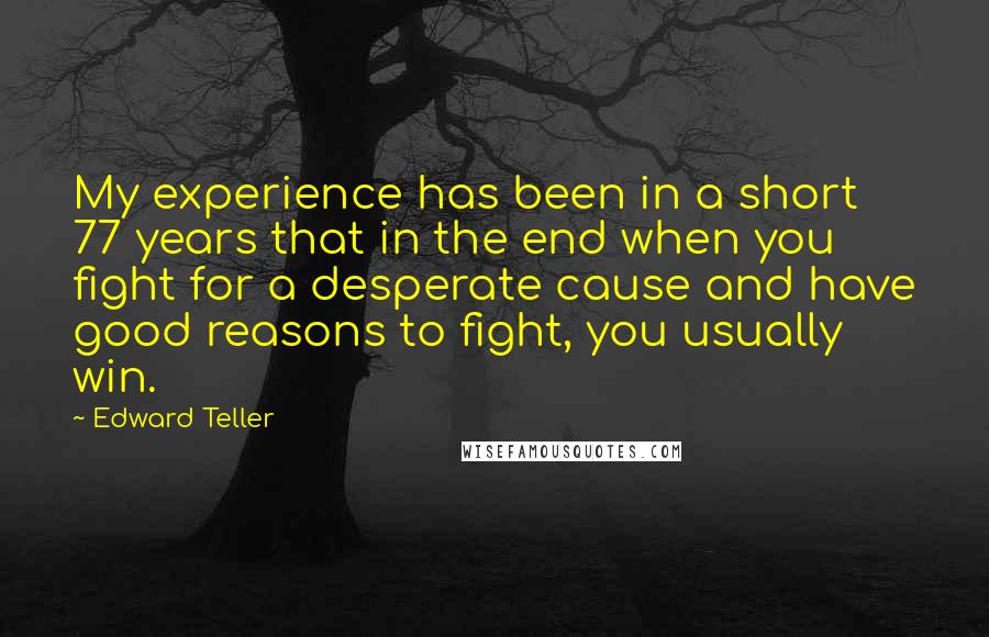 Edward Teller Quotes: My experience has been in a short 77 years that in the end when you fight for a desperate cause and have good reasons to fight, you usually win.