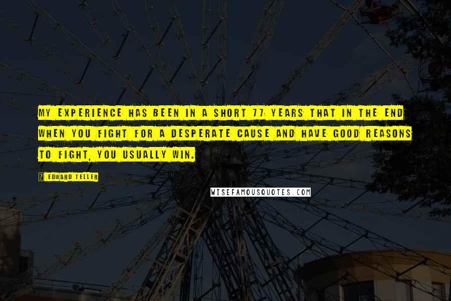 Edward Teller Quotes: My experience has been in a short 77 years that in the end when you fight for a desperate cause and have good reasons to fight, you usually win.