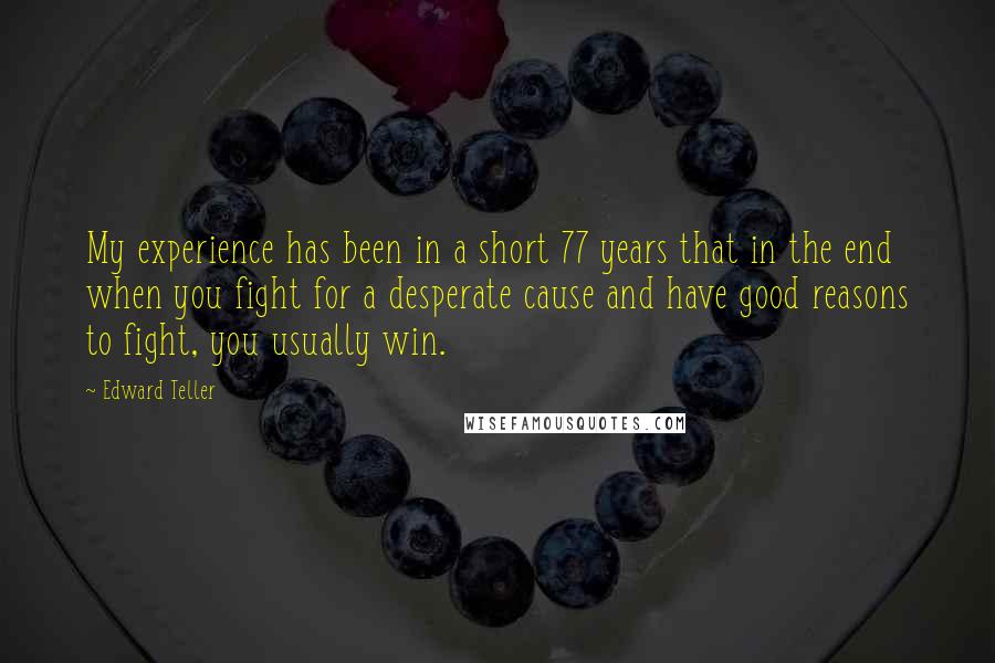 Edward Teller Quotes: My experience has been in a short 77 years that in the end when you fight for a desperate cause and have good reasons to fight, you usually win.