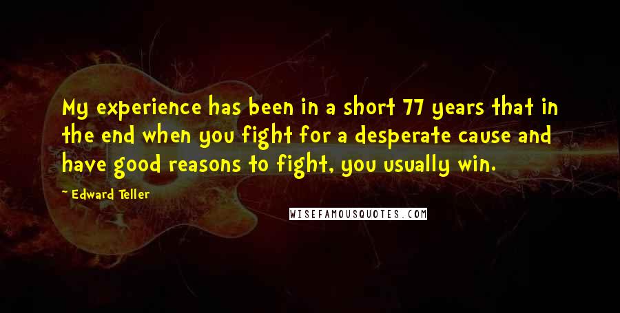 Edward Teller Quotes: My experience has been in a short 77 years that in the end when you fight for a desperate cause and have good reasons to fight, you usually win.