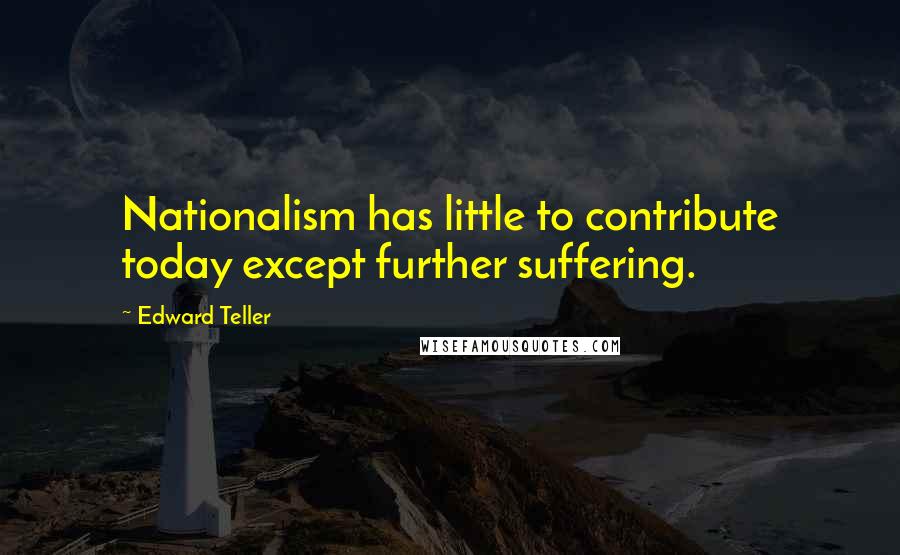 Edward Teller Quotes: Nationalism has little to contribute today except further suffering.