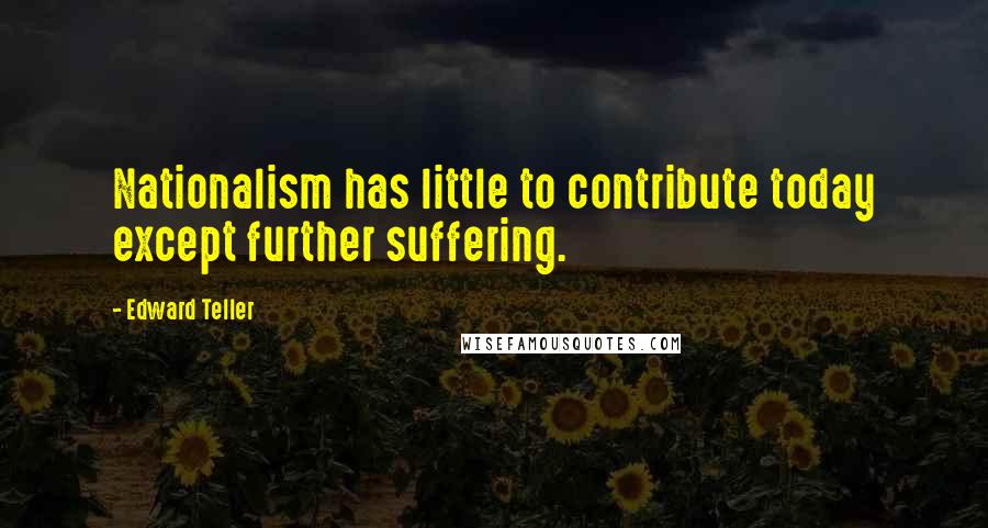 Edward Teller Quotes: Nationalism has little to contribute today except further suffering.