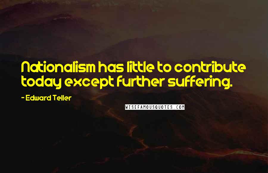 Edward Teller Quotes: Nationalism has little to contribute today except further suffering.