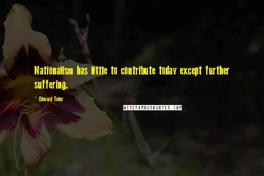 Edward Teller Quotes: Nationalism has little to contribute today except further suffering.