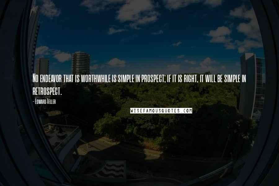 Edward Teller Quotes: No endeavor that is worthwhile is simple in prospect; if it is right, it will be simple in retrospect.