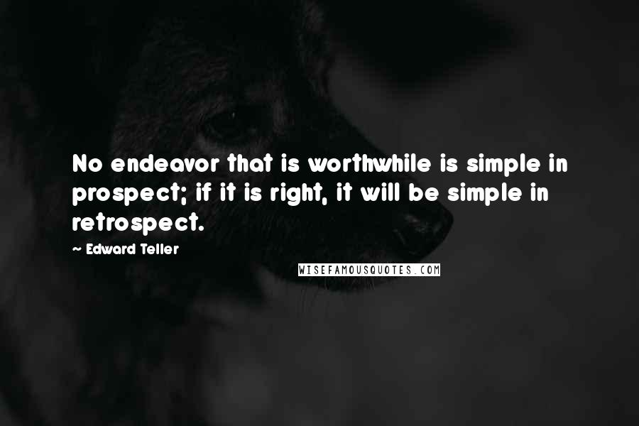 Edward Teller Quotes: No endeavor that is worthwhile is simple in prospect; if it is right, it will be simple in retrospect.