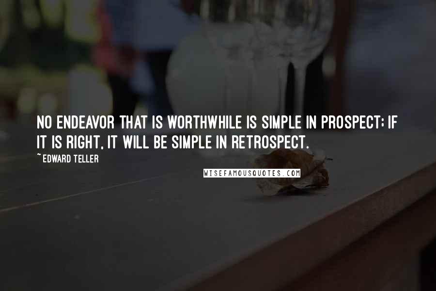 Edward Teller Quotes: No endeavor that is worthwhile is simple in prospect; if it is right, it will be simple in retrospect.