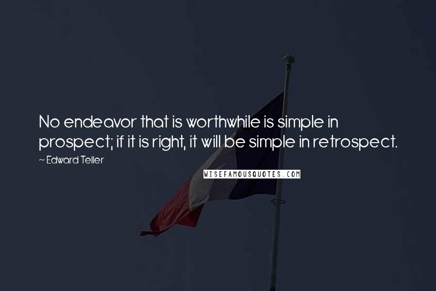 Edward Teller Quotes: No endeavor that is worthwhile is simple in prospect; if it is right, it will be simple in retrospect.