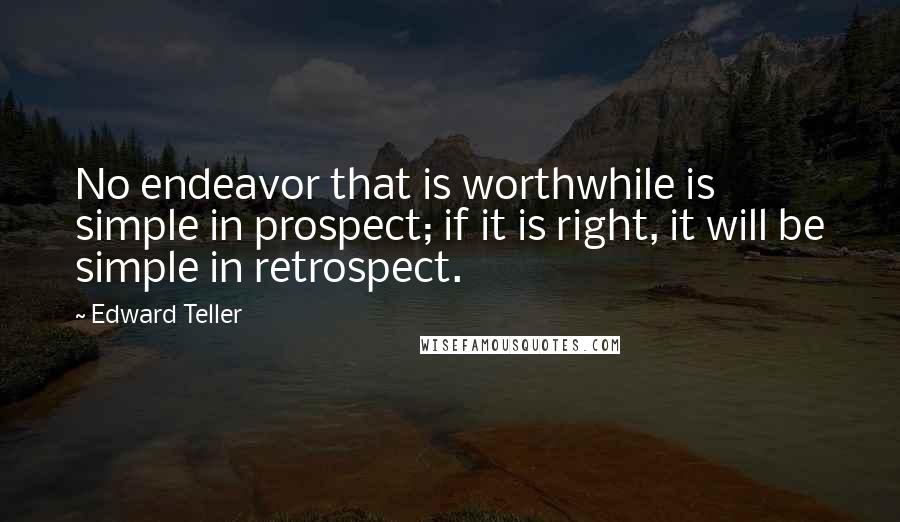 Edward Teller Quotes: No endeavor that is worthwhile is simple in prospect; if it is right, it will be simple in retrospect.