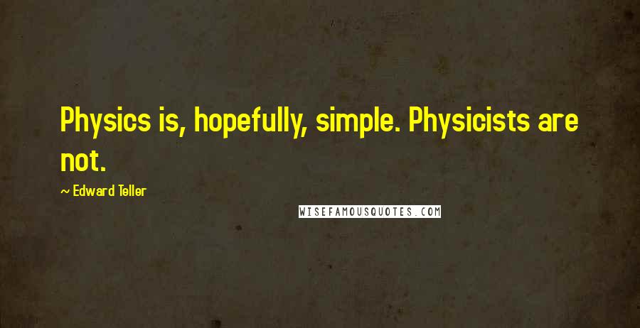 Edward Teller Quotes: Physics is, hopefully, simple. Physicists are not.