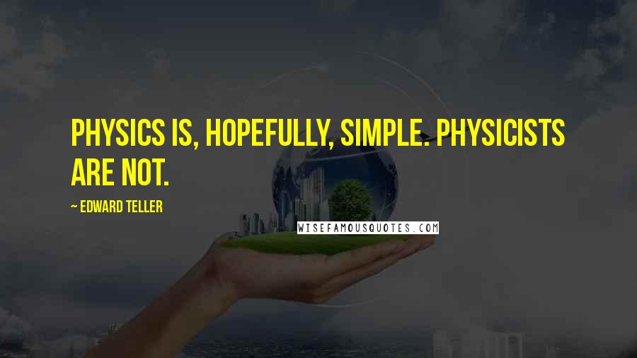 Edward Teller Quotes: Physics is, hopefully, simple. Physicists are not.