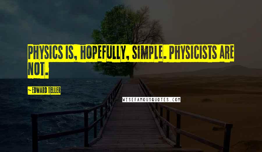 Edward Teller Quotes: Physics is, hopefully, simple. Physicists are not.