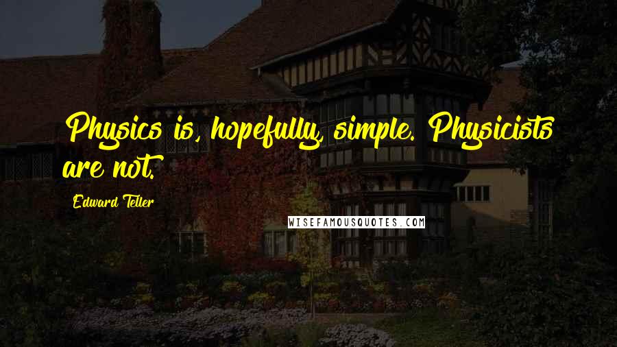 Edward Teller Quotes: Physics is, hopefully, simple. Physicists are not.