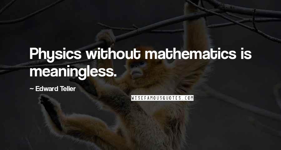 Edward Teller Quotes: Physics without mathematics is meaningless.