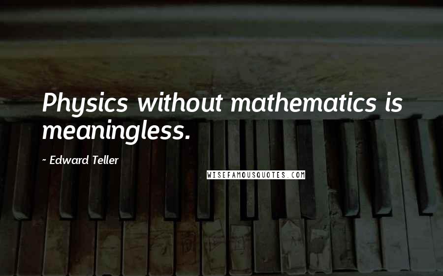 Edward Teller Quotes: Physics without mathematics is meaningless.
