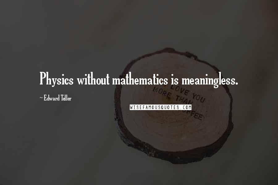 Edward Teller Quotes: Physics without mathematics is meaningless.