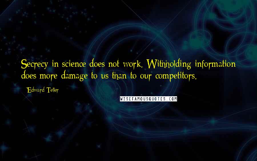 Edward Teller Quotes: Secrecy in science does not work. Withholding information does more damage to us than to our competitors.