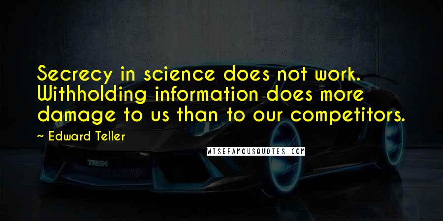 Edward Teller Quotes: Secrecy in science does not work. Withholding information does more damage to us than to our competitors.