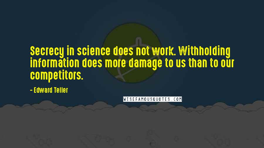 Edward Teller Quotes: Secrecy in science does not work. Withholding information does more damage to us than to our competitors.