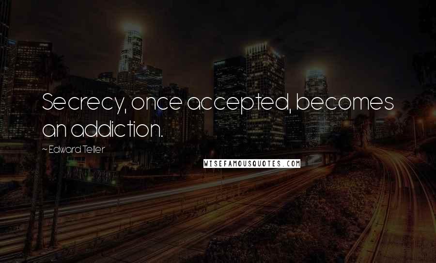 Edward Teller Quotes: Secrecy, once accepted, becomes an addiction.