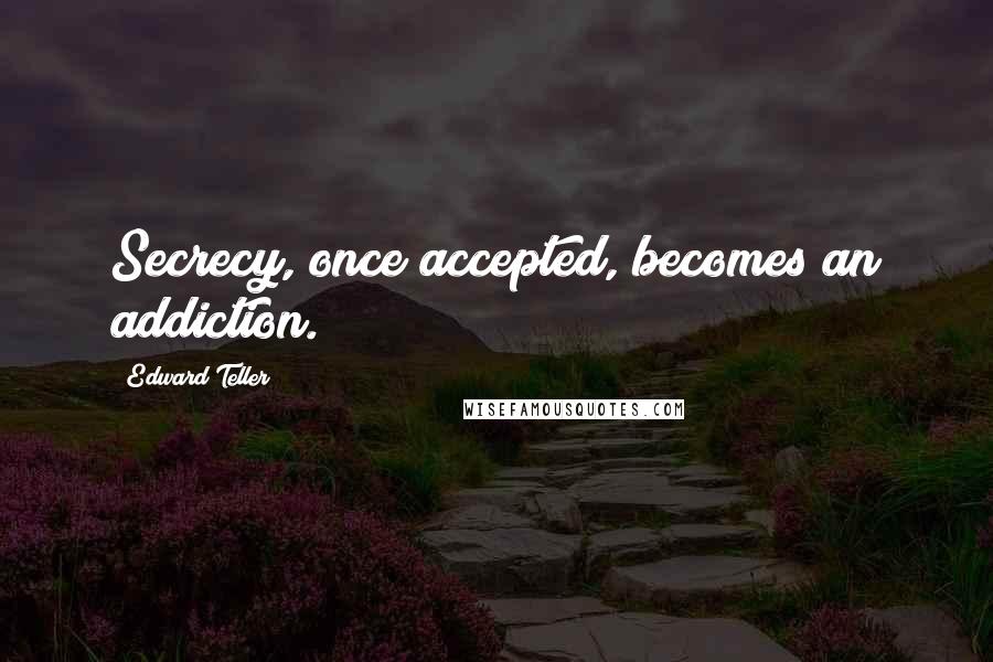 Edward Teller Quotes: Secrecy, once accepted, becomes an addiction.