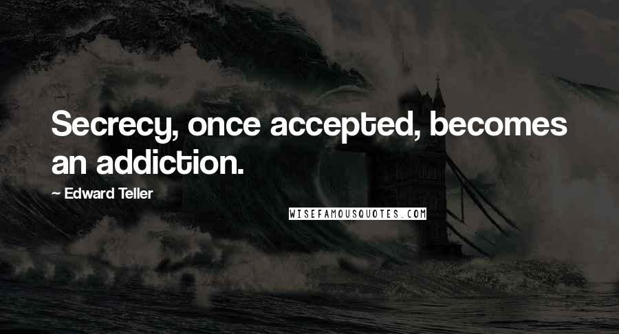 Edward Teller Quotes: Secrecy, once accepted, becomes an addiction.