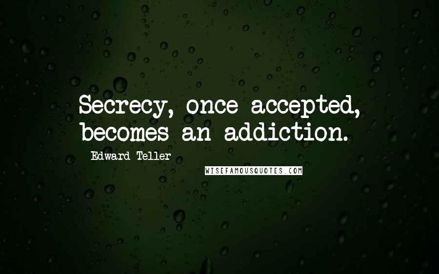 Edward Teller Quotes: Secrecy, once accepted, becomes an addiction.