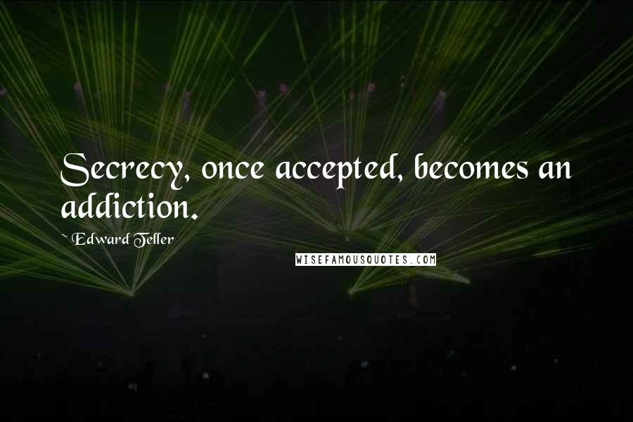 Edward Teller Quotes: Secrecy, once accepted, becomes an addiction.