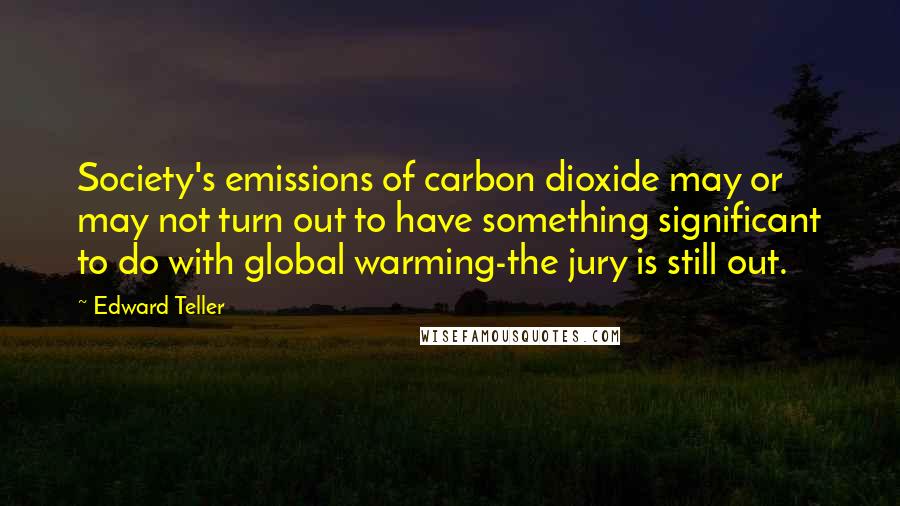 Edward Teller Quotes: Society's emissions of carbon dioxide may or may not turn out to have something significant to do with global warming-the jury is still out.