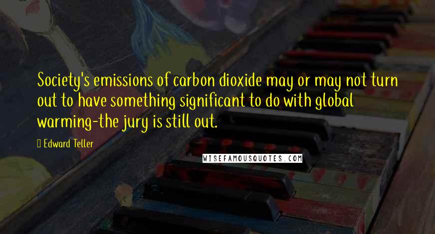 Edward Teller Quotes: Society's emissions of carbon dioxide may or may not turn out to have something significant to do with global warming-the jury is still out.