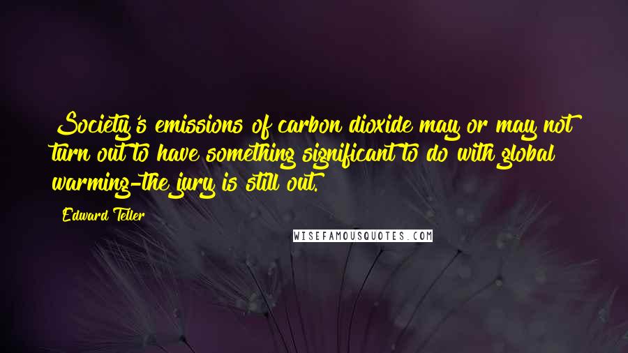 Edward Teller Quotes: Society's emissions of carbon dioxide may or may not turn out to have something significant to do with global warming-the jury is still out.