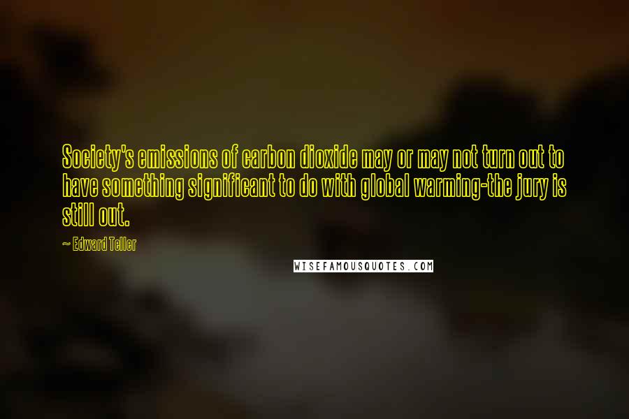 Edward Teller Quotes: Society's emissions of carbon dioxide may or may not turn out to have something significant to do with global warming-the jury is still out.