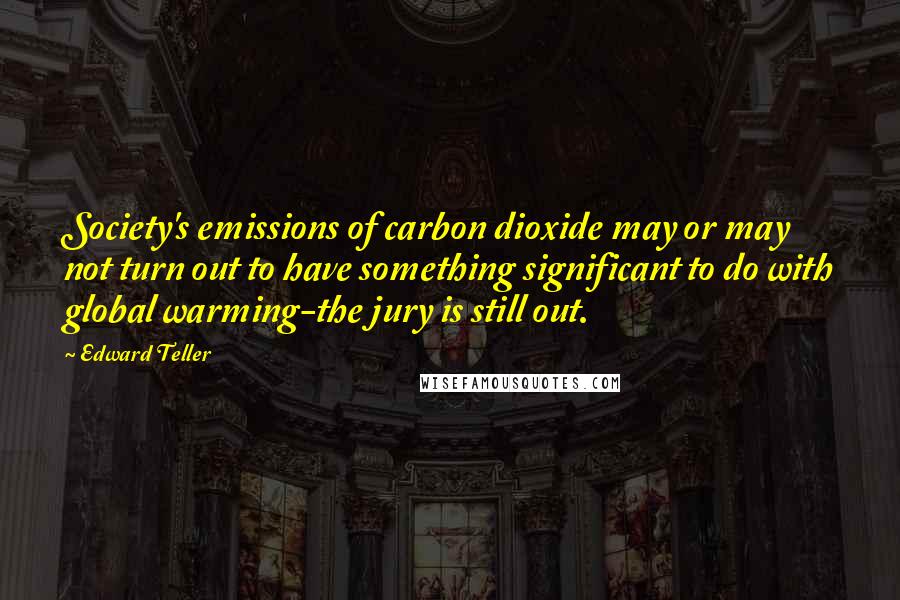 Edward Teller Quotes: Society's emissions of carbon dioxide may or may not turn out to have something significant to do with global warming-the jury is still out.