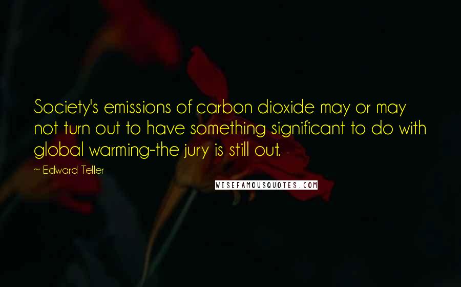 Edward Teller Quotes: Society's emissions of carbon dioxide may or may not turn out to have something significant to do with global warming-the jury is still out.