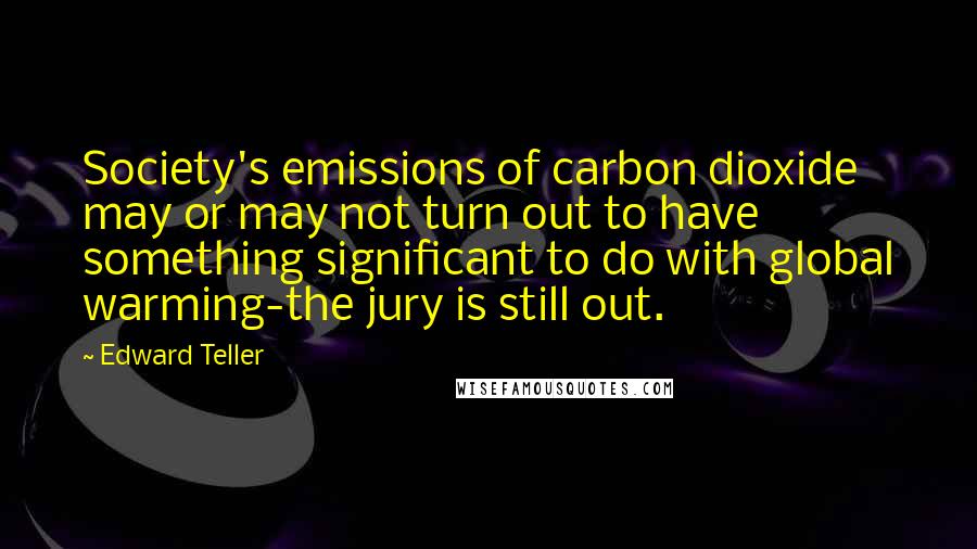 Edward Teller Quotes: Society's emissions of carbon dioxide may or may not turn out to have something significant to do with global warming-the jury is still out.