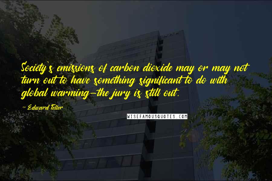Edward Teller Quotes: Society's emissions of carbon dioxide may or may not turn out to have something significant to do with global warming-the jury is still out.
