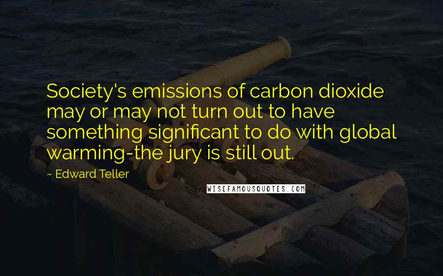 Edward Teller Quotes: Society's emissions of carbon dioxide may or may not turn out to have something significant to do with global warming-the jury is still out.