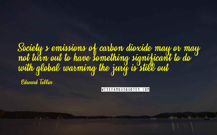 Edward Teller Quotes: Society's emissions of carbon dioxide may or may not turn out to have something significant to do with global warming-the jury is still out.
