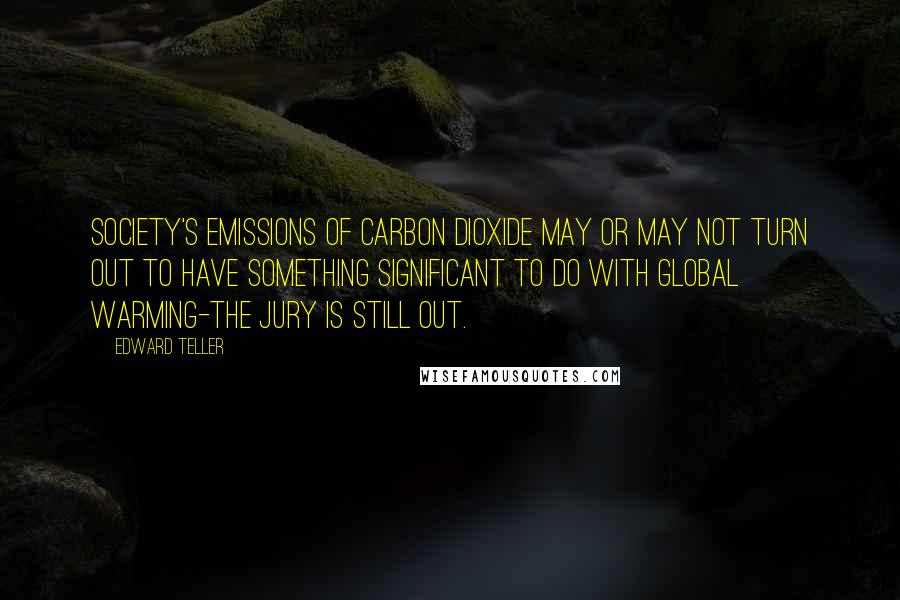 Edward Teller Quotes: Society's emissions of carbon dioxide may or may not turn out to have something significant to do with global warming-the jury is still out.
