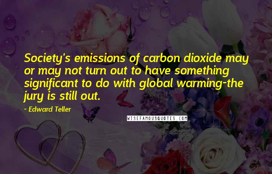 Edward Teller Quotes: Society's emissions of carbon dioxide may or may not turn out to have something significant to do with global warming-the jury is still out.